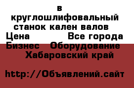 3в423 круглошлифовальный станок кален валов › Цена ­ 1 000 - Все города Бизнес » Оборудование   . Хабаровский край